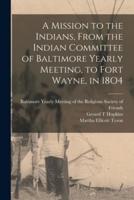 A Mission to the Indians, From the Indian Committee of Baltimore Yearly Meeting, to Fort Wayne, in 18O4