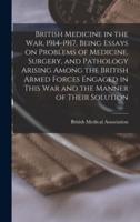 British Medicine in the War, 1914-1917, Being Essays on Problems of Medicine, Surgery, and Pathology Arising Among the British Armed Forces Engaged in This War and the Manner of Their Solution