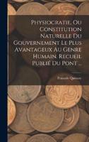 Physiocratie, Ou Constitution Naturelle Du Gouvernement Le Plus Avantageux Au Genre Humain. Recueil Publié Du Pont ...