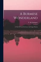 A Burmese Wonderland; A Tale Of Travel In Lower And Upper Burma