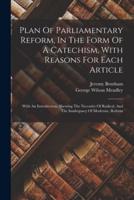 Plan Of Parliamentary Reform, In The Form Of A Catechism, With Reasons For Each Article