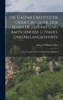 Dr. Caspar Creutziger Oder Cruciger, Der Schüler, Freund Und Amtsgenosse Luther's Und Melanchthon's