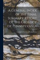 A General Index of the Final Summary Report of the Geology of Pennsylvania