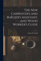 The New Carpenter's and Builder's Assistant, and Wood Worker's Guide