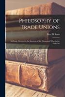 Philosophy of Trade Unions; an Essay Devoted to the Interests of the Thousands Who, in the Daily Str