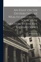 An Essay on the Distribution of Wealth and on the Sources of Taxation. By the Rev. Richard Jones