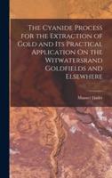 The Cyanide Process for the Extraction of Gold and Its Practical Application On the Witwatersrand Goldfields and Elsewhere
