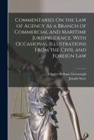 Commentaries On the Law of Agency As a Branch of Commercial and Maritime Jurisprudence, With Occasional Illustrations From the Civil and Foreign Law