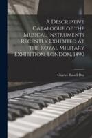 A Descriptive Catalogue of the Musical Instruments Recently Exhibited at the Royal Military Exhibition, London, 1890