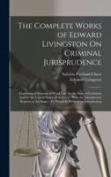 The Complete Works of Edward Livingston On Criminal Jurisprudence