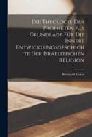 Die Theologie Der Propheten Als Grundlage Für Die Innere Entwicklungsgeschichte Der Israelitischen Religion