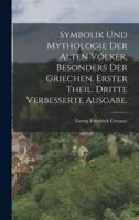 Symbolik Und Mythologie Der Alten Völker, Besonders Der Griechen. Erster Theil. Dritte Verbesserte Ausgabe.