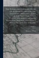The Poems and Literary Prose of Alexander Wilson, the American Ornithologist. For the First Time Fully Collected and Compared With the Original and Early Editions, Mss., Etc Volume; Volume 1