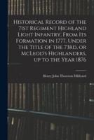 Historical Record of the 71st Regiment Highland Light Infantry, From Its Formation in 1777, Under the Title of the 73Rd, or McLeod's Highlanders, Up to the Year 1876