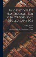Inscriptions De Hammourabi, Roi De Babylone (XVIe Siècle Avant J.C.); Traduites Et Publiées Avec Un Commentaire a L'appui