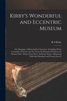 Kirby's Wonderful and Eccentric Museum; or, Magazine of Remarkable Characters. Including all the Curiosities of Nature and art, From the Remotest Peri