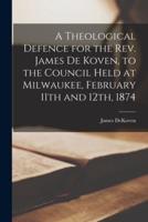 A Theological Defence for the Rev. James De Koven, to the Council Held at Milwaukee, February 11th and 12Th, 1874