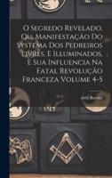 O Segredo Revelado, Ou, Manifestação Do Systema Dos Pedreiros Livres, E Illuminados, E Sua Influencia Na Fatal Revolução Franceza Volume 4-5