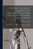 Lectures on Equity Pleading and Practice, With Forms and the New Federal Equity Rules; Prepared for the Use of the Students of the Law School of the University of Virginia