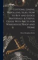 Cottons, Linens, Woollens, Silks. How to Buy and Judge Materials. A Useful Guide With Facts for Warehouse, Shop and Home