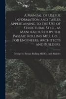 A Manual of Useful Information and Tables Appertaining to the Use of Structural Steel, as Manufactured by the Passaic Rolling Mill Co. ... For Engineers, Architects and Builders.