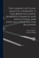 The Elements of Plane Analytic Geometry. A Text-Book Including Numerous Examples and Applications, and Especially Designed for Beginners