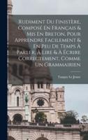 Rudiment Du Finistère, Composé En Français & Mis En Breton, Pour Apprendre Facilement & En Peu De Temps À Parler, À Lire & À Écrire Correctement, Comme Un Grammairien