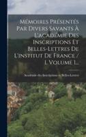 Mémoires Présentés Par Divers Savants À L'académie Des Inscriptions Et Belles-Lettres De L'institut De France / 1, Volume 1...