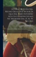 Istoria De' Feudi Del Regno Delle Due Sicilie Di Qua Dal Faro Intorno Alle Successioni Legali Ne' Medesimi Dal 15. Al 19. Secolo