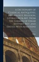 A Dictionary of Classical Antiquities, Mythology, Religion, Literature & Art. From the German of Oskar Seyffert. Rev. And Edited, With Additions