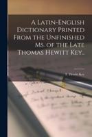 A Latin-English Dictionary Printed From the Unfinished Ms. Of the Late Thomas Hewitt Key..