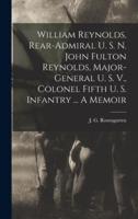 William Reynolds, Rear-Admiral U. S. N. John Fulton Reynolds, Major-General U. S. V., Colonel Fifth U. S. Infantry ... A Memoir