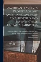 American Slavery. A Protest Against American Slavery, by One Hundred and Seventy-Three Unitarian Ministers