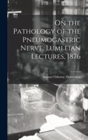 On the Pathology of the Pneumogastric Nerve. Lumleian Lectures, 1876