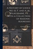 A History of Lodge No. 61, F. And A. M., Wilkesbarré, Pa. ... With a Collection of Masonic Addresses