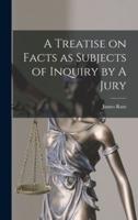 A Treatise on Facts as Subjects of Inquiry by A Jury