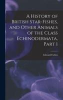 A History of British Star-Fishes, and Other Animals of the Class Echinodermata, Part 1