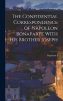 The Confidential Correspondence of Napoleon Bonaparte With His Brother Joseph