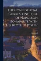 The Confidential Correspondence of Napoleon Bonaparte With His Brother Joseph