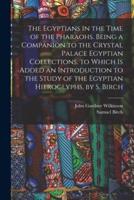 The Egyptians in the Time of the Pharaohs. Being a Companion to the Crystal Palace Egyptian Collections. To Which Is Added an Introduction to the Study of the Egyptian Hieroglyphs, by S. Birch