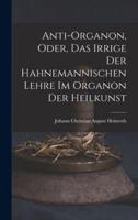 Anti-Organon, Oder, Das Irrige Der Hahnemannischen Lehre Im Organon Der Heilkunst