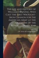 The Life and History of William Denning, Who Cast the First Wrought-Iron Cannon for the American Army at the Outbreak of the Revolutionary War