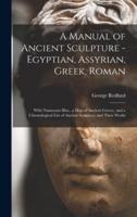 A Manual of Ancient Sculpture - Egyptian, Assyrian, Greek, Roman; With Numerous Illus., a Map of Ancient Greece, and a Chronological List of Ancient Sculptors, and Their Works