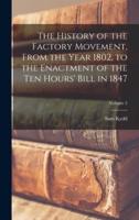 The History of the Factory Movement, From the Year 1802, to the Enactment of the Ten Hours' Bill in 1847; Volume 2