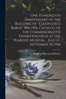One Hundredth Anniversary of the Building of "Cleopatra's Barge" 1816-1916. Catalog of the Commemorative Exhibition Held at the Peabody Museum ... July 17-September 30, 1916