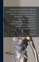 A Treatise on the Law of Stock and Stockholders as Applicable to Railroad, Banking, Insurance, Manufacturing, Commercial, Business, Turnpike, Bridge, Canal and Other Private Corporations