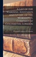 A List of the Wardens, Assistants and Livery, of the Worshipful Company of Goldsmiths, London