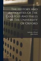 The History And Antiquities Of The Colleges And Halls In The University Of Oxford