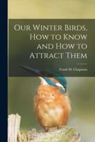 Our Winter Birds, How to Know and How to Attract Them