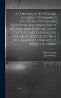 A Companion To Wood's Algebra, Containing Solutions Of Various Questions And Problems In Algebra And Forming A Key To The Chief Difficulties Found In